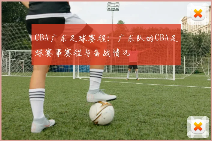 CBA广东足球赛程：广东队的CBA足球赛事赛程与备战情况