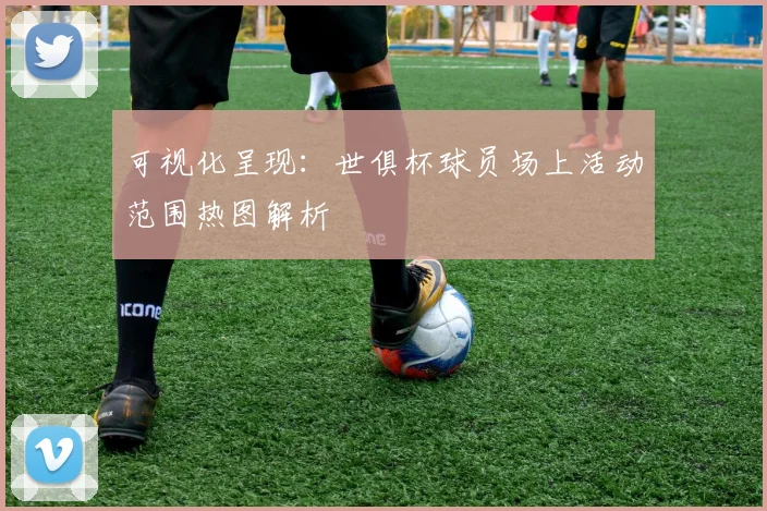 可视化呈现：世俱杯球员场上活动范围热图解析