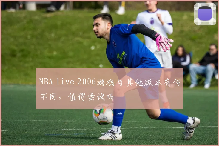 NBA live 2006游戏与其他版本有何不同，值得尝试吗