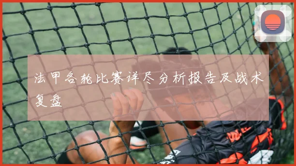 法甲各轮比赛详尽分析报告及战术复盘