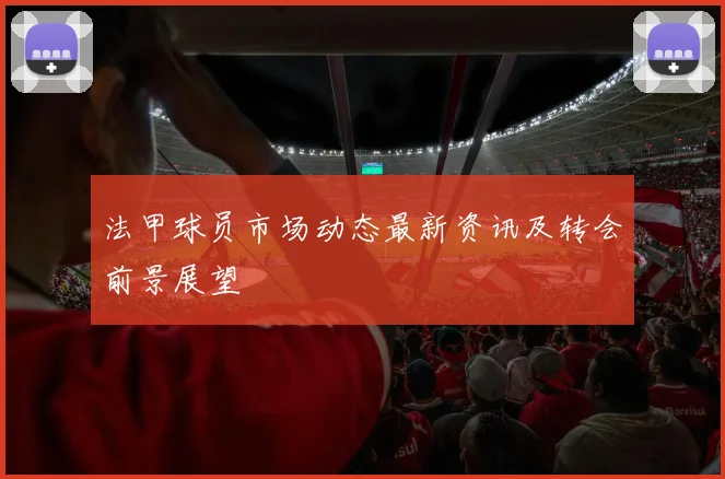 法甲球员市场动态最新资讯及转会前景展望