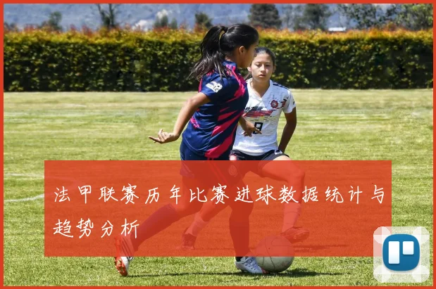 法甲联赛历年比赛进球数据统计与趋势分析