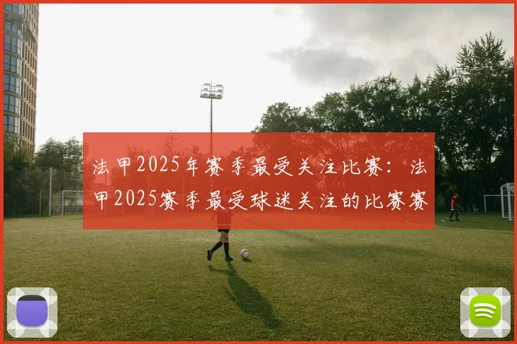 法甲2025年赛季最受关注比赛：法甲2025赛季最受球迷关注的比赛赛事