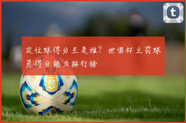 定位球得分王是谁？世俱杯主罚球员得分能力排行榜