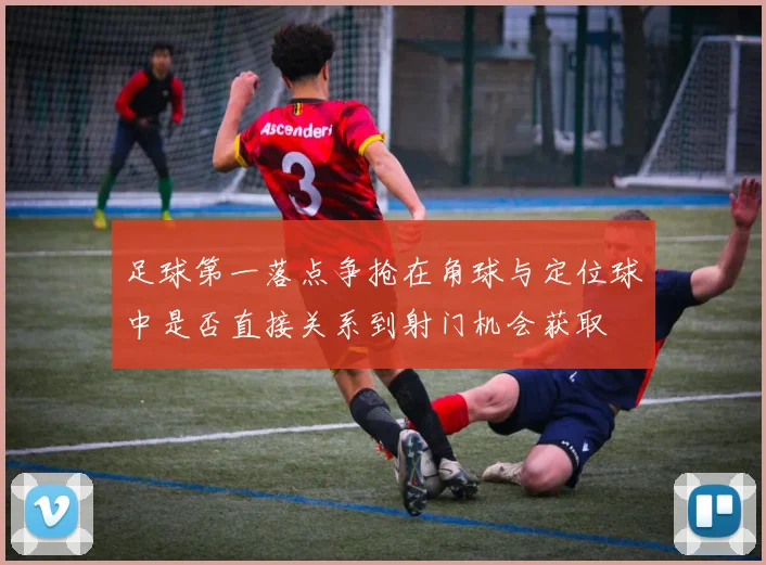 足球第一落点争抢在角球与定位球中是否直接关系到射门机会获取
