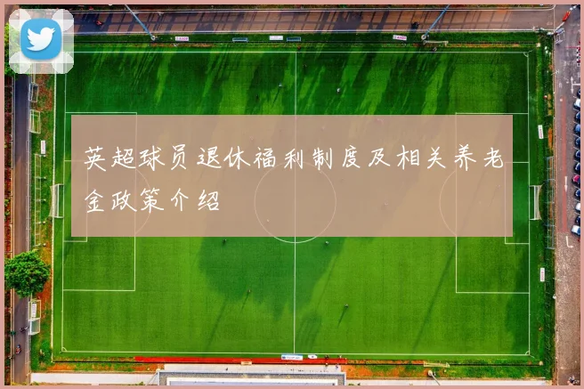 英超球员退休福利制度及相关养老金政策介绍