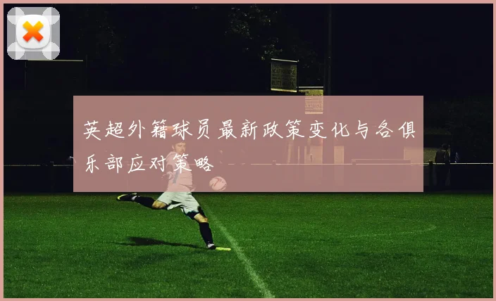 英超外籍球员最新政策变化与各俱乐部应对策略
