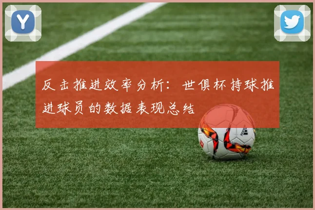 反击推进效率分析：世俱杯持球推进球员的数据表现总结