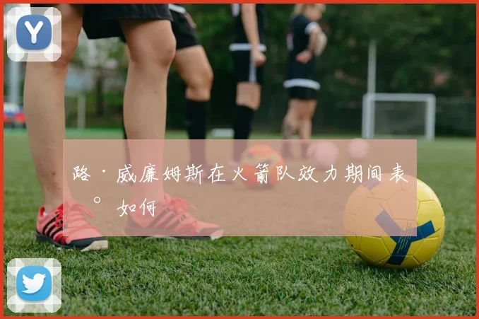 路·威廉姆斯在火箭队效力期间表现如何