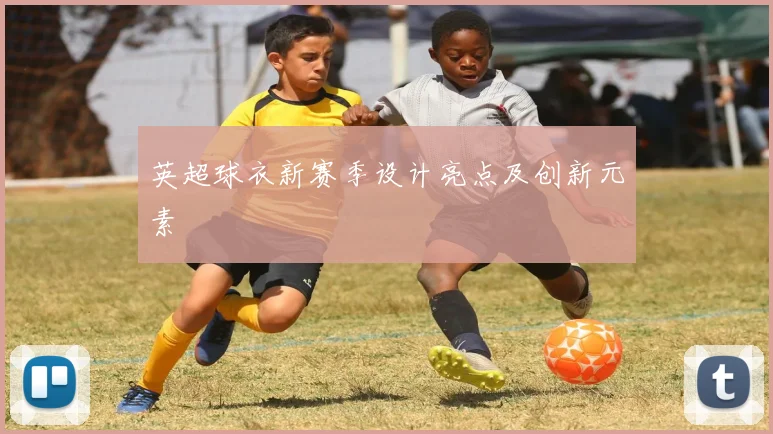 英超球衣新赛季设计亮点及创新元素